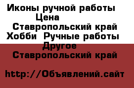 Иконы ручной работы › Цена ­ 2 000 - Ставропольский край Хобби. Ручные работы » Другое   . Ставропольский край